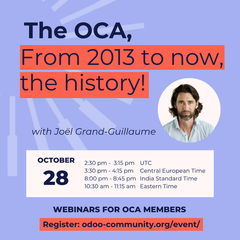 The OCA, From 2013 to now, the history! with Joël Grand-Guillaume
October 28
UTC: 2:30 pm - 3:15 pm
CET: 3:30 pm - 4:15 pm
CET: 8:00 pm - 8:45 pm
ET: 10:30 am - 11:15 am
Webinars for OCA members
Register: odoo-community.org/event/