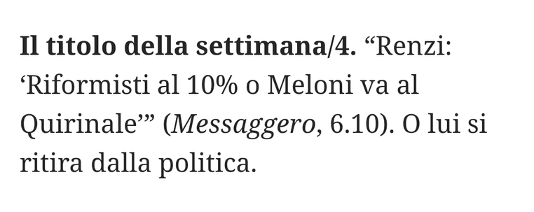 "Renzi: 'Riformisti al 10% o Meloni va al Quirinale" (Messaggero, 6.10).

O lui si ritira dalla politica.