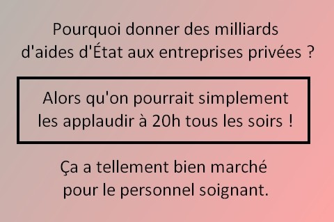pourquoi donner des milliards d'aides d'État aux entreprises privées ? —Alors qu'on pourrait simplement les applaudir à 20h tous les soirs !— Ça a tellement bien marché pour le personnel soignant.