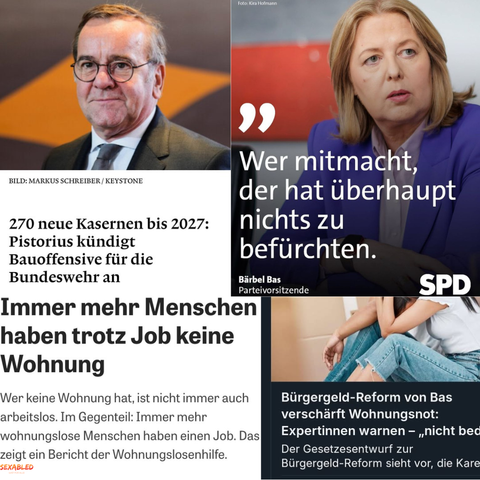 Eine Collage aus vier Nachrichtenbildern:

Oben links: Ein Porträtfoto von Boris Pistorius im Anzug, darunter die Schlagzeile: „270 neue Kasernen bis 2027: Pistorius kündigt Bauoffensive für die Bundeswehr an.“

Oben rechts: Ein Foto von Bärbel Bas, die ernst in die Kamera blickt. Daneben steht das Zitat: „Wer mitmacht, der hat überhaupt nichts zu befürchten.“ Unten steht das SPD-Logo.

Unten links: Ein Textfeld mit der Schlagzeile: „Immer mehr Menschen haben trotz Job keine Wohnung.“ Darunter der Satz: „Wer keine Wohnung hat, ist nicht immer auch arbeitslos. Im Gegenteil: Immer mehr wohnungslose Menschen haben einen Job.“

Unten rechts: Ein Bild eines jungen Paares, das erschöpft auf dem Boden zwischen Umzugskartons sitzt, daneben die Schlagzeile: „Bürgergeld-Reform von Bas verschärft Wohnungsnot: Expertinnen warnen – nicht bedacht …“

Die Collage kritisiert die sozialen und politischen Widersprüche zwischen militärischer Aufrüstung, wachsender Armut und sozialer Ausgrenzung.