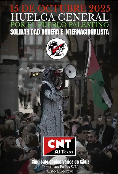 Estado español

Andalucía

CNT AIT Cádiz
CNT AIT Chiclana

En CNT-AIT Cádiz y CNT AIT Chiclana nos sumamos y apoyamos a la convocatoria de huelga de 24 horas, - lejos de la pantomima de los sindicatos colaboracionistas CCOO y UGT, con sus paros parciales - del miércoles 15 octubre con el objetivo de mostrar nuestra solidaridad de clase con el pueblo palestino ante el genocidio infringido hacia ellos por el gobierno colonialista sionista de Israel.

Volvemos a pedir la solidaridad de toda la clase trabajadora, para que se organicen en sus puestos de trabajo, de la mejor manera que solo los trabajadores y trabajadoras sabemos hacerlo: parando la producción.

Pasemos a la acción, denunciando y actuando contra todos los estados y dirigentes, contra las empresas y organizaciones cómplices, y contra quiénes se alinean con los genocidas. Contra los sindicatos colaboracionistas, CCOO y UGT que permanecían sumidos hasta hora en un silencio cómplice, evitando el paro general de venticuatro horas, y que con  paros parciales, ejercen de nuevo como los esquiroles oficiales de la patronal.

¡Fin del Genocidio del pueblo Palestino!
¡Fin de la ocupación de los territorios palestinos!

¡Boicot a Israel!

CNT AIT Cádiz
CNT AIT Chiclana

#solidaridaddeclase #apoyomutuo 
#stopgenocideingaza🇵🇸 #freepalestine🇵🇸 #BoicotIsrael #internacionalismo 
#cntaitchiclana #AITIWA
                 https://www.instagram.com/p/DPwyNOqDHmC/