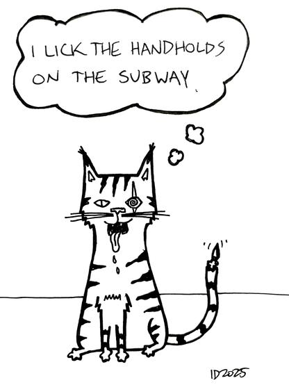 a scraggly striped cat, tongue hanging out, a scar over one eye (which is spiraled instead of a pupil) and a chunk of tail missing sits and thinks "i lick the handholds on the subway."