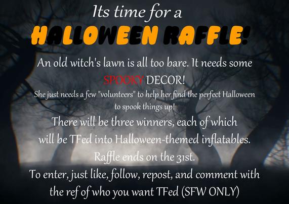 It's time for a Halloween Raffle! An old witch's lawn is all too bare. It needs some spooky decor! She just needs a few "volunteers" to help her find the perfect Halloween to spook things up! There will be three winners, each of which will be TFed into Halloween-themed inflatables. Raffle ends on the 31st. To enter, just like, follow, repost, and comment with the ref of who you want TFed (SFW only).