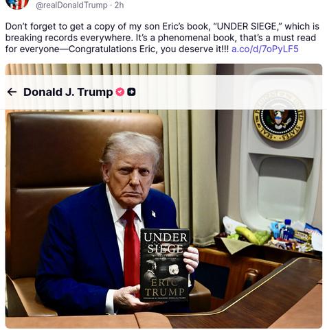 DementiaDon's secretion on his anti-social medium reads:
"@realDonaldTrump
·
2h
Don’t forget to get a copy of my son Eric’s book, “UNDER SIEGE,” which is breaking records everywhere. It’s a phenomenal book, that’s a must read for everyone—Congratulations Eric, you deserve it!!! a.co/d/7oPyLF5"