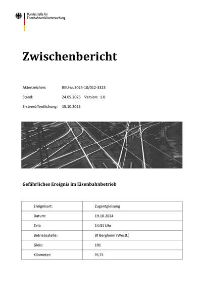 Zwischenbericht
Aktenzeichen:

BEU‐uu2024‐10/012‐3323

Stand:

24.09.2025 Version: 1.0

Erstveröﬀentlichung:

15.10.2025

Gefährliches Ereignis im Eisenbahnbetrieb

Ereignisart:

Zugentgleisung

Datum:

19.10.2024

Zeit:

14:31 Uhr

Betriebsstelle:

Bf Bergheim (Wes .)

Gleis:

101

Kilometer:

95,75