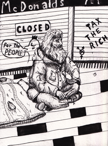 A homeless man sits before a broke McDonalds. His right hand is stiff from 
gout. He looks into nowhere. He wears a thick Winterjacked and Jeans, both too big for him. 
Left to him lies his bed, a few blankets. On the closed down storefront of the MCDonalds are mocking 
writings and symbols. Antifa for 
all genders, Tax the rich, a king that says: For the people.