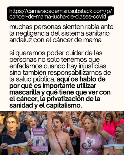 muchas personas sienten rabia ante la negligencia del sistema sanitario andaluz con el cáncer de mama 

si queremos poder cuidar de las personas no solo tenemos que enfadarnos cuando hay injusticias sino también responsabilizarnos de la salud pública. aquí os hablo de por qué es importante utilizar mascarilla y qué tiene que ver con el cáncer, la privatización de la sanidad y el capitalismo.
