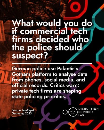 The post has a background that is half colorful patters and the other half an abstract image where the word POLICE can be seen. In the foreground there is bold white text that reads: What would you do if commercial tech firms decided who the police should suspect?
German police use Palantir’s Gotham platform to analyse data from phones, social media, and official records. Critics warn: private tech firms are shaping state policing priorities.
(Source: IamExpat Germany, 2023)