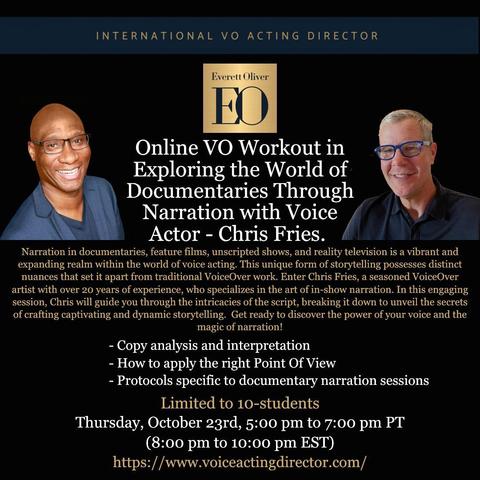 Promotional flyer for an online voice-over workshop hosted by Everett Oliver featuring voice actor Chris Fries. The flyer headline reads: “Online VO Workout in Exploring the World of Documentaries Through Narration with Voice Actor - Chris Fries.” Below is a description explaining that the session will cover narration in documentaries, feature films, and reality TV, emphasizing storytelling and the art of in-show narration. It lists topics including copy analysis, point of view, and documentary-specific protocols. The session is limited to 10 students and scheduled for Thursday, October 23rd, 5:00–7:00 pm PT (8:00–10:00 pm EST). The bottom includes the website: https://www.voiceactingdirector.com/
. The flyer features photos of Everett Oliver and Chris Fries, both smiling, against a black background with gold and white text.