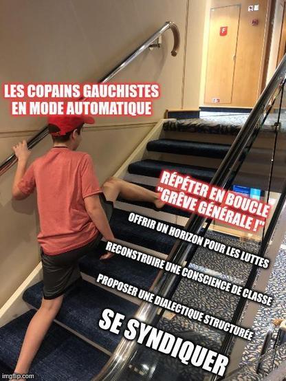 meme "skiping stairs" avec ce texte : 

le gars qui saute les marches = les copains gauchistes en mode automatique
Il arrive direct à la marche Répéter en bouche "Grêve générale"
et saute les marches :
Se syndiquer
Proposer une dialectique structurée
Reconstruire une conscience de classe
Offrir un horizon pour les luttes
