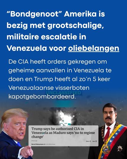 blauwe post met onder trump die wijst, exploderend bootje en Maduro met vlag over zijn schouder (hoe heet zo'n ding ook alweer)
"bomndgenoot"amerika is bezig met grootschaeklige, militaire escalatie in Venezuela voor oliebelangen. De CIA heeft orders gekregen om geheime aanvallen in Venezuela te doen en Trump heeft al zo'n 5 keer Venezuelaanse visserboten kapotgebombardderd.
Trump syas he authorised CIA as Maduro says no to regime change