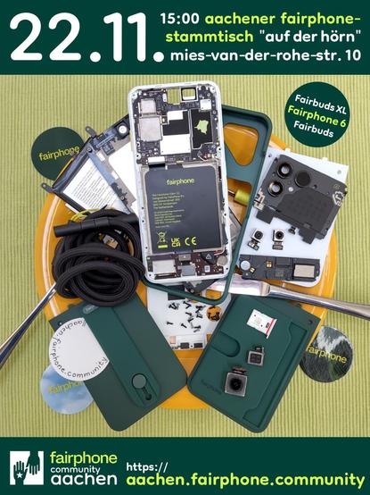 [EN in 2nd half] 
Weiße und schwarze Einzelteile eines Smartphones und waldgrünes Zubehör liegen auf einem gelben Teller, darunter Messer und Gabel. Unter dem Teller ein waldgrüner, ein grün-schwarzer und ein himmelblauer Aufkleber jeweils mit dem limettenfarbenen Schriftzug "fairphone". Alles liegt auf einem lindgrünen Tischset. Ganz oben auf waldgrünem Grund: "22.11. 15:00 aachener fairphone-stammtisch "auf der hörn" mies-van-der-rohe-str. 10" In einem waldgrünen Kreis rechts oberhalb des Tellers: "Fairbuds XL – Fairphone 6 – Fairbuds". Unter dem Set auf waldgrünem Grund ein Logo aus zwei waldgrünen, sich gegenseitig entgegenstreckenden Händen in einem weißen Quadrat, daneben Text: "fairphone community aachen – https://aachen.fairphone.community".
ENGLISH: White and black parts of a smartphone and forest green accessories lie on a yellow plate, a knife and a fork underneath them. Under the plate a forest green, a green and black and a sky blue sticker each bearing the lime-colour lettering "fairphone". All this is lying on a linden green placemat. At the top on forest green background: "22 November 15:00 aachener fairphone-stammtisch "auf der hörn" mies-van-der-rohe-str. 10" In a forest green circle to the top right of the plate: "Fairbuds XL – Fairphone 6 – Fairbuds". Below the set on forest green background a logo of two forest green hands reaching towards each other in a white square, next to it text: "fairphone community aachen – https://aachen.fairphone.community".