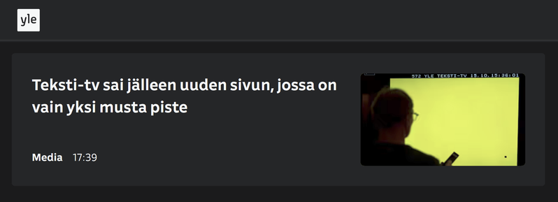 Teksti-tv sai uuden sivun, jossa on vain yksi musta piste

Teletext got a new page with just one black dot.

Text-tv fick en ny sida med bara en svart punkt.

Der Teletext bekam eine neue Seite mit nur einem schwarzen Punkt.

Tekstitelevisioon lisati uus leht ainult ühe musta punktiga.

Tekst-tv fikk en ny side med bare ett svart punkt.

Tekstsjónvarpið fekk nýggja síðu við bara einum svørtum punkti.

Textasjónvarpið fékk nýja síðu með aðeins einum svörtum punkti.

O teletexto ganhou uma nova página com apenas um ponto preto.