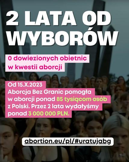 2 LATA OD WYBORÓW
O dowiezionych obietnic w kwestii aborcji
Od 15.X.2023
Aborcja Bez Granic pomogła w aborcji ponad 85 tysiącom osób z Polski. Przez 2 lata wydałyśmy ponad 3 000 000 PLN.
abortion.eu/pl/#uratujabg