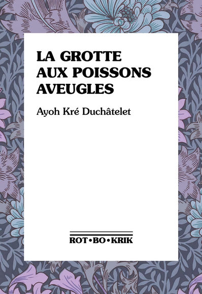 Couverture du roman "La grotte aux poissons aveugles", d'Ayoh Kré Duchâtelet, publié en ce mois d'octobre par Ròt-Bò-Krik.
Tous les livres, fictions comme non fictions, de la maison d'édition sont ornés d'oeuvres imaginées par William Morris au XIXe siècle.
La couverture de ce roman suit le même modèle : un carré blanc dans lequel figure le titre, l'auteur et le nom de la maison d'édition. Puis autour, une tapisserie végétale avec des plantes et des fleurs violettes. Il s'agit d'une oeuvre de William Morris appelée "Chrysanthemum", datant de 1877.