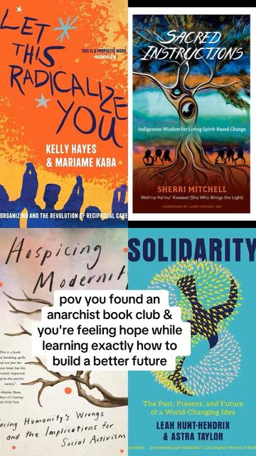 Four book covers with a text overlay.
Books are "Let This Radicalize You" by Kelly Hayes and Mariame Kaba, "Sacred Instructions" by Sherri Mitchell, "Hospicing Modernity" by Vanessa Machado de Oliveira, and "Solidarity" by Leah Hunt-Hendrix and Astra Taylor.
Text overlay reads "pov you found an anarchist book club & you're feeling hope while learning exactly how to build a better future"