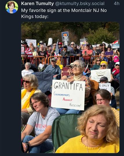 Photo by George Conway on October 18, 2025. May be a Twitter screenshot of one or more people, people standing and text that says 'Karen Tumulty @ktumulty. @ktumulty.bsky.social bsky. social My favorite sign at the Montclair NJ No Kings today: 4h 出 三 黑 PROTEC PROTECI IMIGRAN ONLY E ONLY LLICE GRANTIFA GRANDMOTHERS AGNINST FASCISM! ATESIS phena e'.