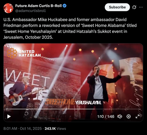 Future Adam Curtis B-Roll
@adamcurtisbroll
U.S. Ambassador Mike Huckabee and former ambassador David Friedman perform a reworked version of ‘Sweet Home Alabama’ titled ‘Sweet Home Yerushalayim’ at United Hatzalah’s Sukkot event in Jerusalem, October 2025.