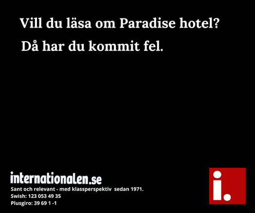Texten "vill du läsa om Paradise hotel?
Då har du kommit fel
Internationalen.se
Sant och relevant - med klassperspektiv sedan 1971.
Swiah: 123 053 49 35
Plusgiro: 39 69 1-1" i vit text mot svart botten. Internationalens logga i hörnet.