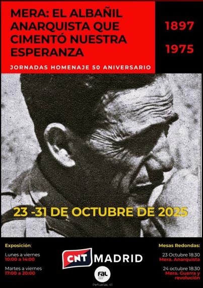 Cartel de la exposición. En la parte central aparece una foro de Cipriano Mera de perfil, con el uniforme y llevándose la mano a la boca. En la parte superior, en un cuadro rojo con letras negras dice: "Mera: el albañil anarquista que cimentó nuestra esperanza. Jornadas homenaje 50 aniversario". Al lado del cuadro rojo hay uno negro con letras rojas que dice "1897-1975".  En la parte inferior de la fotografía en letras amarillas dice "23-31 de octubre de 2025". Debajo de la fotografía hay una caja negra que dice: "Exposición: Lunes a viernes 10:00 a 14:00. Martes a viernes 17:00 a 20:00". En la parte central de la caja negra está el Logo de CNT Madrid y el de la FAL con la dirección de esta última. En la parte derecha de la caja dice: "Mesas redondas: 23 octubre 18:30 Mera. Anarquista. 24 octubre 18:30 Mera. Guerra y revolución".