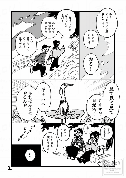 2ページ目。
「あ～、めっちゃいい風吹いてる～」
「トンビおらん？」
「おる！」
空高くに一羽のトンビが飛んでいる。

テイクアウトの袋を持って河川敷に降りる二人。
主人公が木陰のベンチを指差す。
「木陰でトンビガードして食べよ。あいつら背後から来るから」
「うわ猫じゃらしめっちゃ生えてる」

「見て見て見て、アオサギ日光浴！」
川辺でアオサギが直立し、独特なポーズで日光浴をしている。
「ギャハハ、あれほんまにやるんや」

「てか、うま～」
「ねー」
「ポテトうま～」
「トンビも羨むうまさ」
ベンチでハンバーガーとポテトを食べる二人。
ピイ～ヒョヨヨヨとトンビが鳴いている。

「いや」