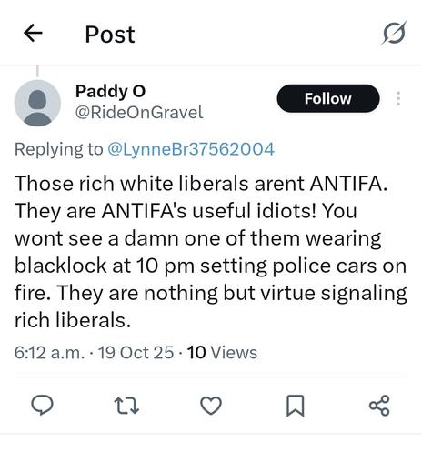BirdChan screenshot from some numpty:

Those rich white liberals arent ANTIFA. They are ANTIFA's useful idiots! You wont see a damn one of them wearing blacklock at 10 pm setting police cars on fire. They are nothing but virtue signaling rich liberals.