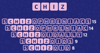 SCHIZOPHRENIACS 15
SCHIZOPHRENIAC 14
SCHIZOIALLY 12
SCHIZOIDSS 9
SCHIZOID 8