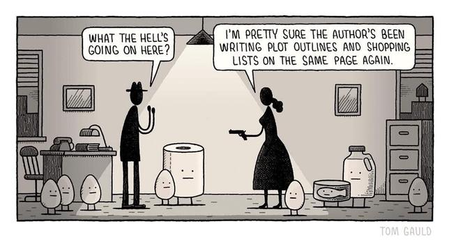 Comic by Tom Gauld where a shadowy figure of a woman is pointing a gun at a man in a hat surrounded by eggs, milk, tuna, and toiletpaper with legs and eyes.

Man: What the hell's going on here?
Woman: I'm pretty sure the author's been writing plot outlines and shopping lists on the same page again.