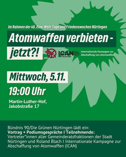 Einladung zur Veranstaltung „Atomwaffen verbieten – jetzt?!“
https://gruene-nuertingen.de/termine/einladung-zur-veranstaltung-atomwaffen-verbieten-jetzt/
> Im Rahmen der 46. Eine-Welt-Tage und Friedenswochen Nürtingen Mittwoch, 5. November 2025, 19:00 Uhr Martin-Luther-Hof, Jakobstraße 17, Nürtingen