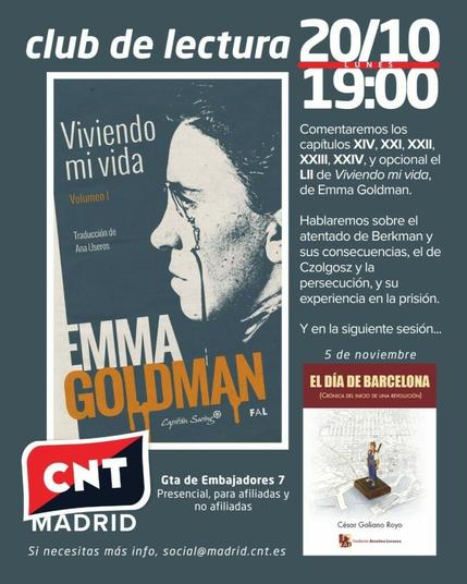 Cartel de color gris en el que destaca en la mitad izquierda la portada de Viviendo mi vida, vol. 1 de Emma Goldman, publicado por Capitán Swing  y la FAL en cuya portada sale ella de perfil. El texto de la parte superior dice "Club de lectura 20/10, lunes, 19:00" y en la parte central, junto a la portada, dice "Comentaremos los capítulos XIV, XXI, XXII, XXIII, XXIV, t opcional el LII de Viviendo mi vida, de Ema Goldman. Hablaremos sobre el atentado de Berkman y sus consecuencias, el de Czolgosz y la persecución, y su experiencia en la prisión. Y en la siguiente sesión... 5 de noviembre" y la portada del libro El día de Barcelona (crónica del inicio de una revolución) de César Galiano Royo, editado por la Fundación Anselmo Lorenzo. En la parte inferior del cartel está el logo de CNT Madrid con la rojinegra y encima "CNT", la dirección de Gta. de Embajadores 7, presencial, para afiliadas y no afiliadas y "Si necesitas más info, social(arroba)madrid.cnt.es"