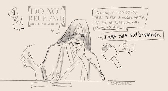 Sketch of He Xuan, a long haired man gesturing towards his right, with one eye closed, also smug looking. Speech bubbles follows

"And you, sir, why do you think you're a good candidate for his highness, Xie Lian, crown prince of --"

"I was this guy's teacher."

"Oh..."