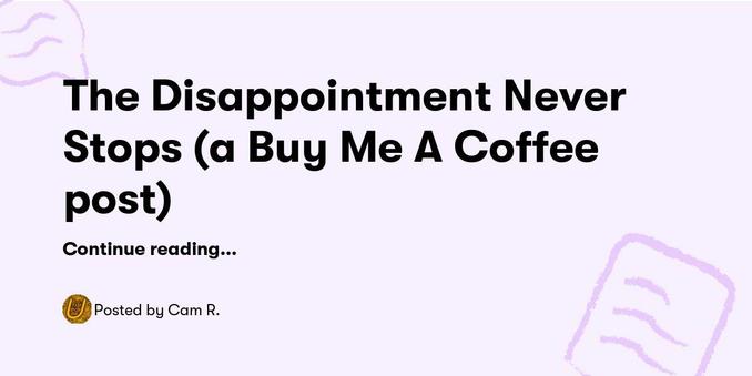 The Disappointment Never
Stops (a Buy Me A Coffee
post)
Continue reading
https://buymeacoffee.com/untilted/the-disappointment-never-stops-buy-me-a-coffee-post
Posted by Cam R.