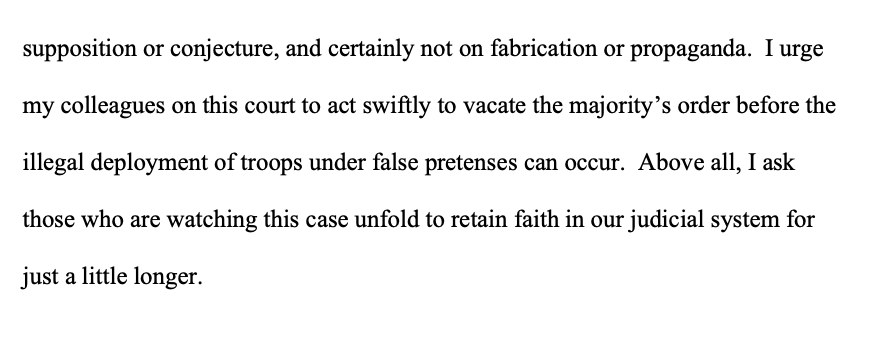 "I urge my colleagues on this court to act swiftly to vacate the majority’s order before the illegal deployment of troops under false pretenses can occur. Above all, I ask those who are watching this case unfold to retain faith in our judicial system for just a little longer."