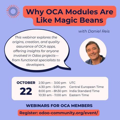 Why OCA Modules are like Magic Beans with Daniel Reis
This webinar explores the origins, creation and quality assurance of OCA apps, offering insights for anyone involved in Odoo projects - from functional specialists to developers.
October 22
UTC: 2:30 pm - 3:30 pm
CET: 4:30 pm - 5:00 pm
IST: 8:00 pm - 8:30 pm
ET: 10:30 am - 11:00 am
Webinars for OCA members
Register: odoo-community.org/event