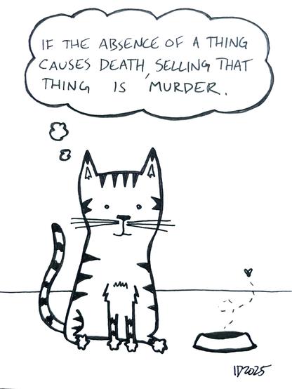 a striped cat sits next to an empty food bowl, from which a fly buzzes away. the cat thinks "if the absence of a thing causes death, selling that thing is murder."