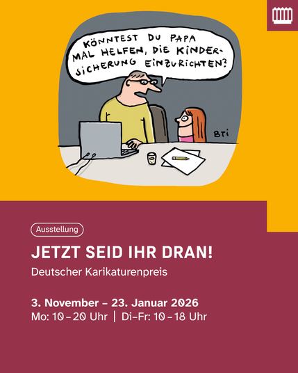 Eine Karikatur zeigt ein Mädchen am Tisch mit einem Mann. Sprechblase: 'Könntest du Papa mal helfen, die Kindersicherung einzurichten?'. Unten steht: 'JETZT SEID IHR DRAN! Deutscher Karikaturenpreis, 3. November - 23. Januar 2026, Mo: 10-20 Uhr, Di-Fr: 10-18 Uhr'.