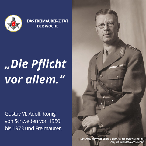 Grafik mit dunkelblauem Hintergrund. Links oben das Freimaurersymbol mit Zirkel und Winkelmaß. Darunter steht in weißer Schrift: „Die Pflicht vor allem.“ und darunter: „Gustav VI. Adolf, König von Schweden von 1950 bis 1973 und Freimaurer.“ Rechts im Bild ein schwarz-weiß-Foto von Gustav VI. Adolf in Uniform, sitzend, mit ruhigem Blick und Brille. Unten der Hinweis auf das Foto: „Unknown Photographer / Swedish Air Force Museum, CCO, via Wikimedia Commons.“