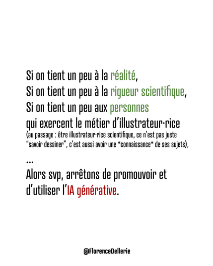 "Si on tient un peu à la réalité,
Si on tient un peu à la rigueur scientifique,
Si on tient un peu aux personnes
qui exercent le métier d’illustrateur·rice
(au passage : être illustrateur·rice scientifique, ce n’est pas juste
“savoir dessiner”, c’est aussi avoir une *connaissance* de ses sujets),
...
Alors svp, arrêtons de promouvoir et d’utiliser l’IA générative."