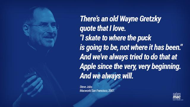 Frase de Steve Jobs mencionando la del jugador, Wayne Gretzky: "Patino hacia donde va a estar el disco, no hacia donde ha estado” durante la presentación del iPhone en la Macworld Conference & Expo, el 9 de enero de 2007. El principio de innovación de Apple de anticipar el futuro en lugar de reaccionar al pasado.
