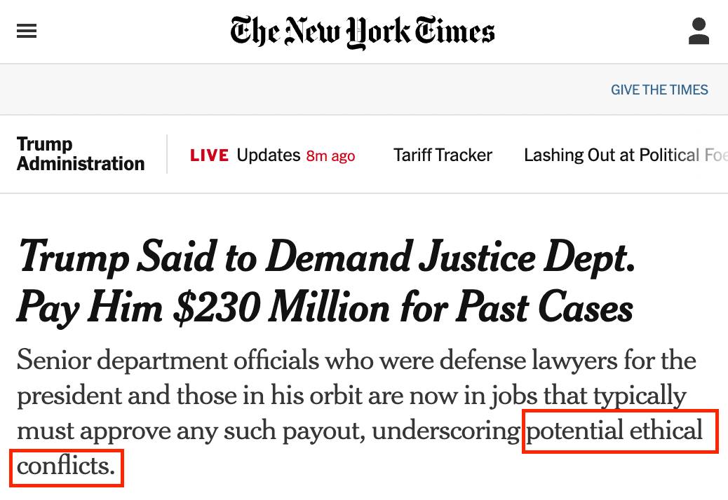 Photo by Judd Legum on October 21, 2025. May be a Twitter screenshot of standing, newspaper and text that says 'CheNew The New York Cimes Trump Administration LIVE Updates 8m ago GIVE THE TIMES Tariff Tracker Lashing Out at Political Fo Trump Said to Demand Justice Dept. Pay Him $230 Million for Past Cases Senior department officials who were defense lawyers for the president and those in his orbit are now in jobs that typically must approve any such payout, underscoring potential ethical conflicts.'.