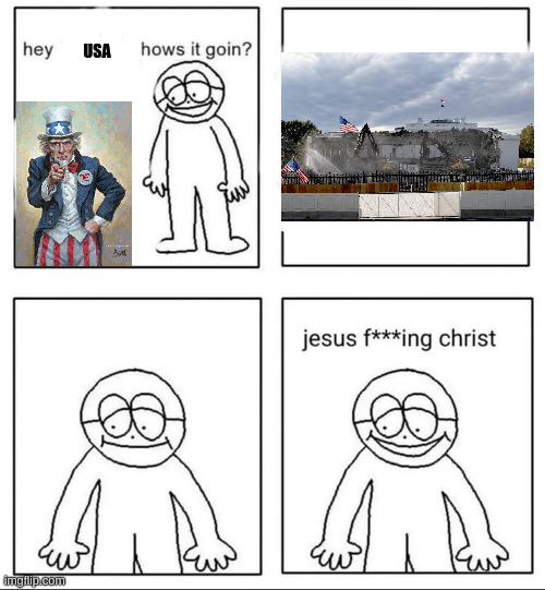 Four panel meme, first panel features a crudely drawn cartoon asking a painting of Uncle Sam "hey USA how's it goin?" Second panel shows the demolition of the East Wing of the White House.   Third panel, crudely drawn cartoon take a beat to contemplate.   Fourth panel, crudely drawn cartoon says "jesus f***ing christ