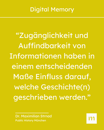 "Zugänglichkeit und Auffindbarkeit von Informationen haben in einem entscheidenden Maße Einfluss darauf, welche Geschichte(n) geschrieben werden." - Zitat Dr. Maximilian Strnad, Public History München