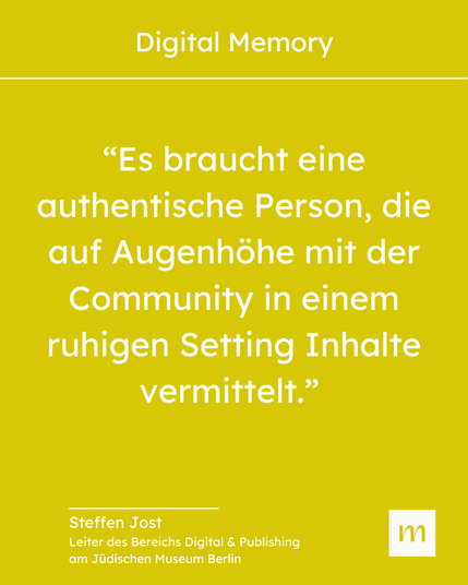 "Es braucht eine authentische Person, die auf Augenhöhe mit der Community in einem ruhigen Setting Inhalte vermittelt." - Zitat Steffen Jost, Leiter des bereichs Digital & Publishing am Jüdischen Museum Berlin