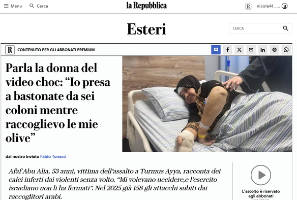 Screenshot da Repubblica:
Afaf Abu Alia, 53 anni, vittima dell’assalto a Turmus Ayya, racconta dei
calci inferti dai violenti senza volto. “Mi volevano uccidere, e I'esercito
israeliano non li ha fermati”. Nel 2025 già 158 gli attacchi subiti dai raccoglitori arabi. agli abbonati