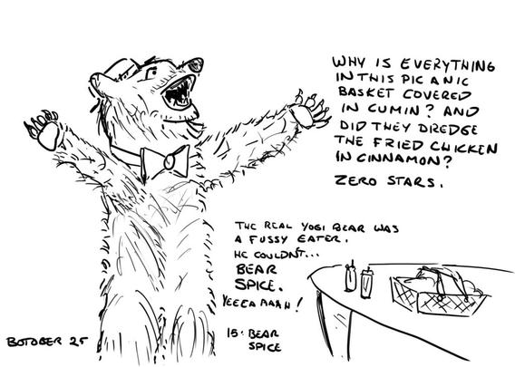 Line drawing. A slightly more realistic than usual Yogi bear stands with his arms outstrectched next to a table with a picnic basket and some spice jars. He is saying "Why is everything covered in this pic a nic basket covered in cumin? And did they dredge the fried chicken in cinnamon? Zero stars." Below that is the text: The real Yogi Bear was a fussy eater. He couldn't... BEAR SPICE. YEEAAAAH! Labels written at the bottom read "Botober 25" and "15: Bear Spice"