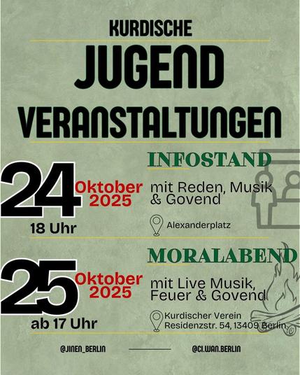 💥Ankündigung! Freitag 24.10.2025 + Samstag 25.10.2025💥

🌞 Kurdische Jugend - Veranstaltungen und Infostand 🌞

Freitag, 24.10.2025 / 18:00 Uhr | Alexanderplatz (WZU) , 10178 Berlin + Samstag, 25.10.2025 / 17:00 Uhr | Residenzstraße 54 13409 Berlin

Anreise Freitag: U5, U2, U8, S3, S5, S7, S9, Tram 12, M1, M2, M4, M5, M6, Bus 100, 200, 248, 300 Alexanderplatz
Anreise Samstag: U8, Bus 128, 250, 327 Franz-Neumann-Platz

📣 Aufruf: https://asanb.noblogs.org/?p=13701 - @ci.wan.berlin

#b2410 #b2510 #Kurdistan

Kommt gerne alle dazu, wir freuen uns mit euch gemeinsam Zeit zu verbringen ☀️

Bei Fragen schreibt uns gerne eine DM (Insta)  @ci.wan.berlin 🌸