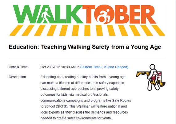 Education: Teaching Walking Safety from a Young Age
Date & Time
Oct 23, 2025 10:30 AM in 
Eastern Time (US and Canada)
Description
Educating and creating healthy habits from a young age can make a lifetime of difference. Join safety experts in discussing different approaches to improving safety outcomes for kids, via medical professionals, communications campaigns and programs like Safe Routes to School (SRTS). This Walkinar will feature national and local experts as they discuss the demands and resources needed to create safer environments for youth.