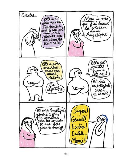 Extrait de la BD de Thomas Brosset 'Tous derrière et eux devant' (Flblb, 2025), page 131 (6 cases) "Coralie..." (on voit Coralie dire 'Elle m'a fait passer l'aspirateur dans le sous-sol puis s'est plainte que sa chambre était sale") Puis case 2 on voit Mme Cordier dire 'Mais je crois que j'ai trouvé la solution avec Angélique". On voit case 3 Angélique bras croisés dire 'Elle a son caractère mais moi aussi ! Hahaha ! ça s'équilibre" case 4 'Elle est gentille quand elle veut. Et très intelligente aussi, ça se voit'. case 5 : Mme Cordier dit au tél, à Thoams "Du coup Angélique viendra 2 fois par semaine pour les courses et une pour le ménage". case 6, Thomas, au tél 'Super ! génial ! Extra ! Euuhh... Merci!"