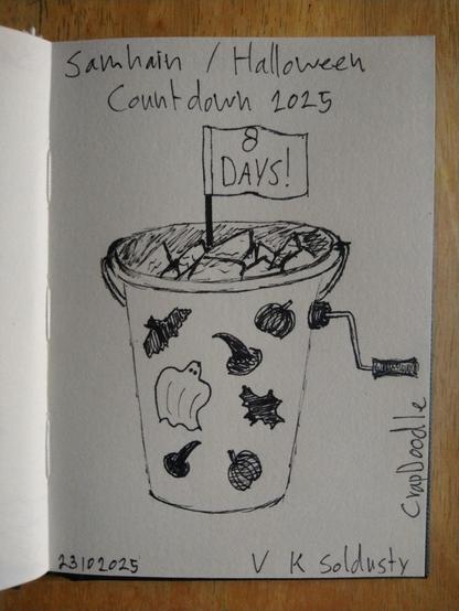 Pen sketch of a bucket decorated with bats, pumpkins, witches hats & a ghost on the right we see it has a crank handle like you'd find on a jack in the box toy.
The bucket is full of treats & has a flag on a stick poking out of it. On the flag it says: 8 Days!
Across the top of the image are the words: Samhain / Halloween Countdown 2025
Along the bottom of the image it reads: 23102025 — V K Soldusty, and up the side from the right lower corner it says: CrapDoodle