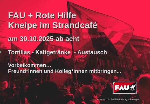 in rot und schwarz gehaltenes Foto einer Demonstration mit mehreren FAU Fahnen vor dem Stadttheater in Freiburg. 
Einladungstext: 
FAU und Rote Hilfe 
Kneipe im Strandcafé
am 30.10.2025 ab acht
Tortillas - Kaltgetränke – Austausch
Vorbeikommen...
Freund*innen und Kolleg*innen mitbringen...
unten rechts:
das Logo der FAU mit der Katze
Adlerstr.12, 79098 Freiburg im Breisgau